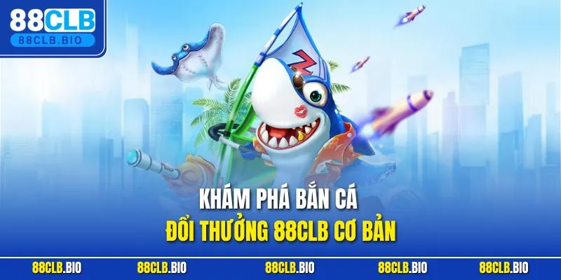 Khám phá bắn cá đổi thưởng 88CLB cơ bản