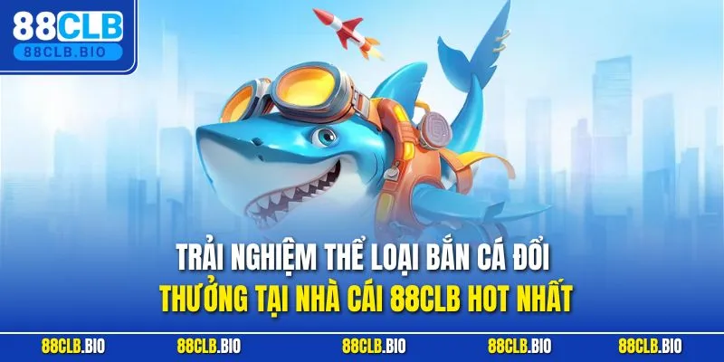 Trải nghiệm thể loại bắn cá đổi thưởng tại nhà cái 88CLB hot nhất